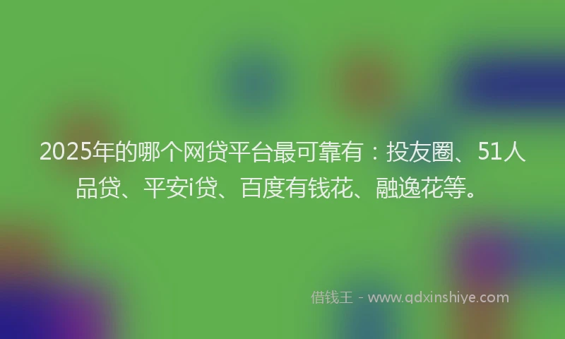 2025年的哪个网贷平台最可靠有：投友圈、51人品贷、平安i贷、百度有钱花、融逸花等。