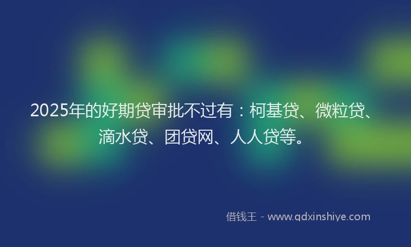 2025年的好期贷审批不过有：柯基贷、微粒贷、滴水贷、团贷网、人人贷等。
