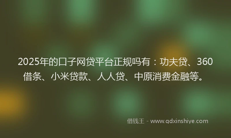 2025年的口子网贷平台正规吗有：功夫贷、360借条、小米贷款、人人贷、中原消费金融等。