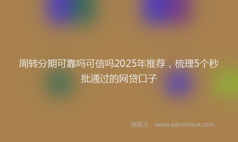 周转分期可靠吗可信吗2025年推荐，梳理5个秒批通过的网贷口子