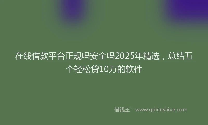在线借款平台正规吗安全吗2025年精选，总结五个轻松贷10万的软件