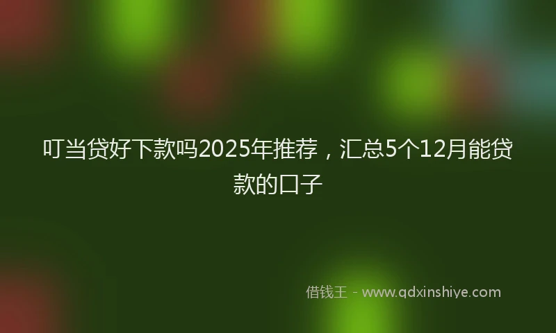 叮当贷好下款吗2025年推荐，汇总5个12月能贷款的口子