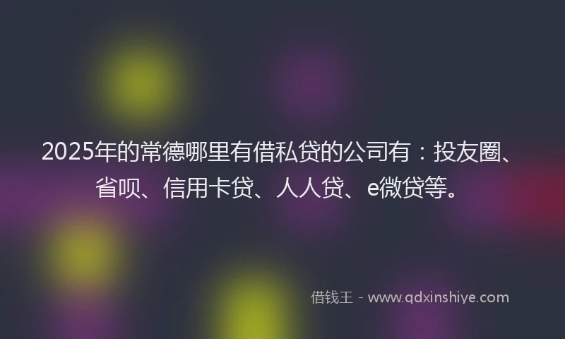 2025年的常德哪里有借私贷的公司有：投友圈、省呗、信用卡贷、人人贷、e微贷等。