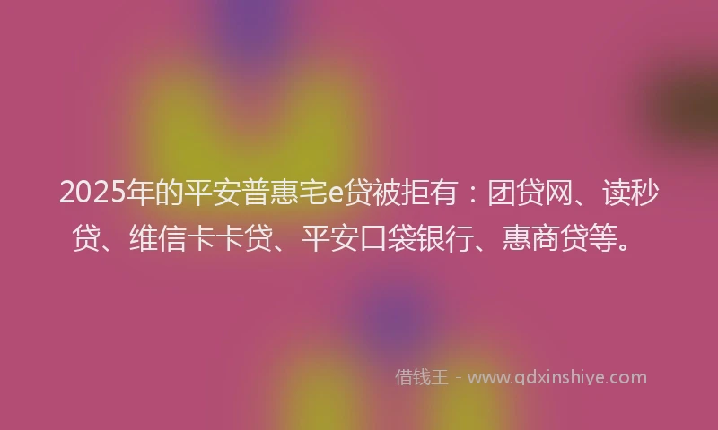 2025年的平安普惠宅e贷被拒有：团贷网、读秒贷、维信卡卡贷、平安口袋银行、惠商贷等。