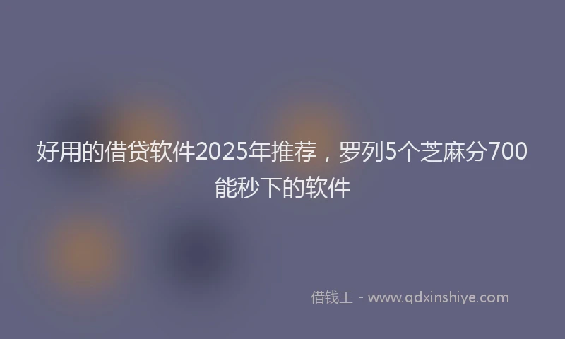 好用的借贷软件2025年推荐，罗列5个芝麻分700能秒下的软件