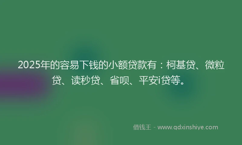2025年的容易下钱的小额贷款有：柯基贷、微粒贷、读秒贷、省呗、平安i贷等。