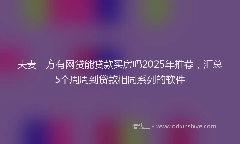 夫妻一方有网贷能贷款买房吗2025年推荐，汇总5个周周到贷款相同系列的软件