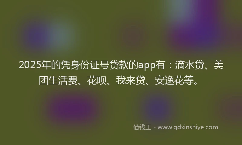 2025年的凭身份证号贷款的app有：滴水贷、美团生活费、花呗、我来贷、安逸花等。