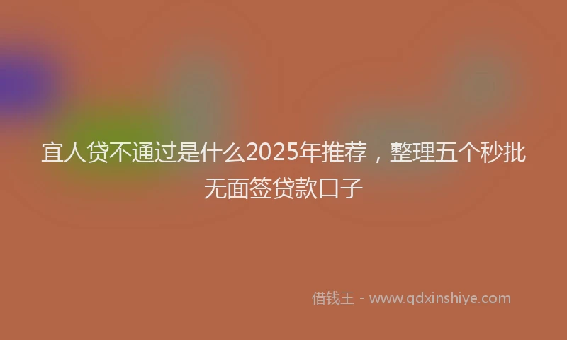 宜人贷不通过是什么2025年推荐，整理五个秒批无面签贷款口子