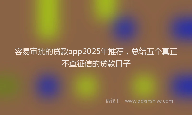 容易审批的贷款app2025年推荐，总结五个真正不查征信的贷款口子