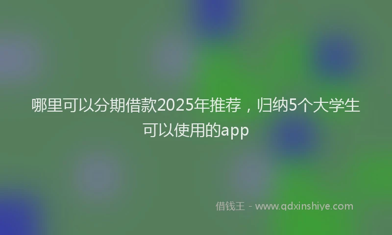 哪里可以分期借款2025年推荐，归纳5个大学生可以使用的app