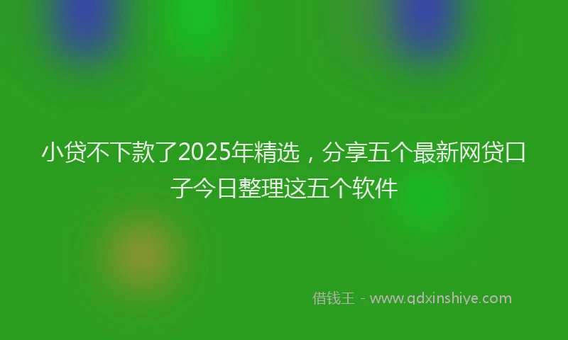 小贷不下款了2025年精选，分享五个最新网贷口子今日整理这五个软件
