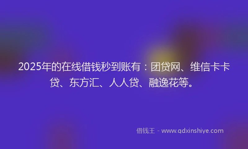 2025年的在线借钱秒到账有：团贷网、维信卡卡贷、东方汇、人人贷、融逸花等。