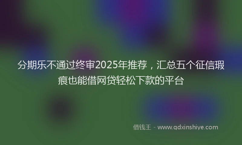 分期乐不通过终审2025年推荐，汇总五个征信瑕疵也能借网贷轻松下款的平台