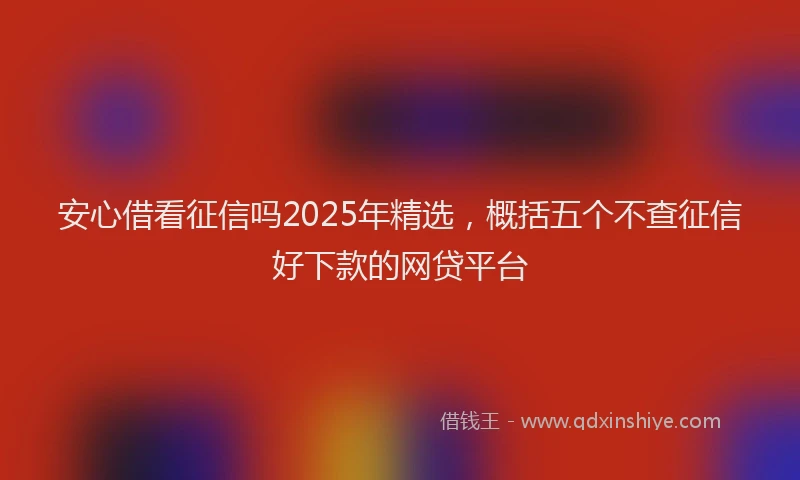 安心借看征信吗2025年精选，概括五个不查征信好下款的网贷平台
