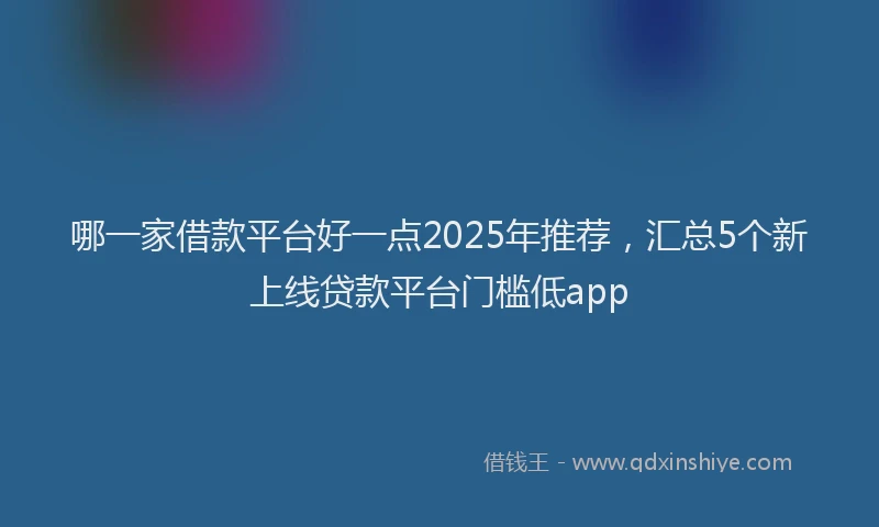 哪一家借款平台好一点2025年推荐，汇总5个新上线贷款平台门槛低app