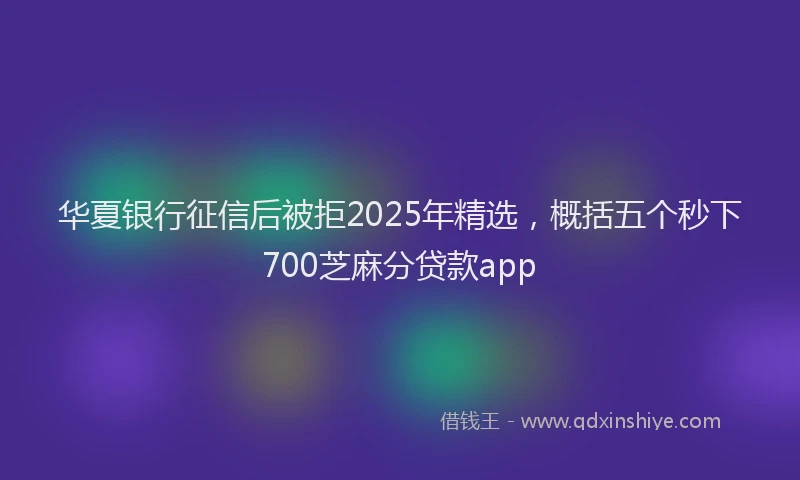 华夏银行征信后被拒2025年精选，概括五个秒下700芝麻分贷款app