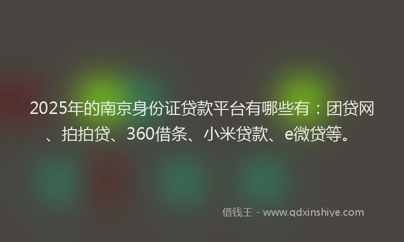 2025年的南京身份证贷款平台有哪些有：团贷网、拍拍贷、360借条、小米贷款、e微贷等。