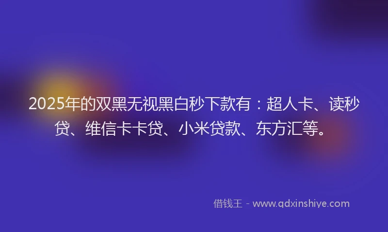 2025年的双黑无视黑白秒下款有：超人卡、读秒贷、维信卡卡贷、小米贷款、东方汇等。