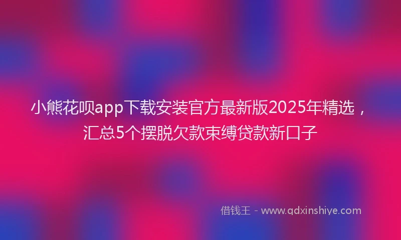 小熊花呗app下载安装官方最新版2025年精选，汇总5个摆脱欠款束缚贷款新口子