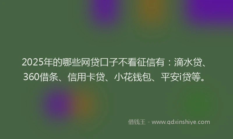 2025年的哪些网贷口子不看征信有：滴水贷、360借条、信用卡贷、小花钱包、平安i贷等。