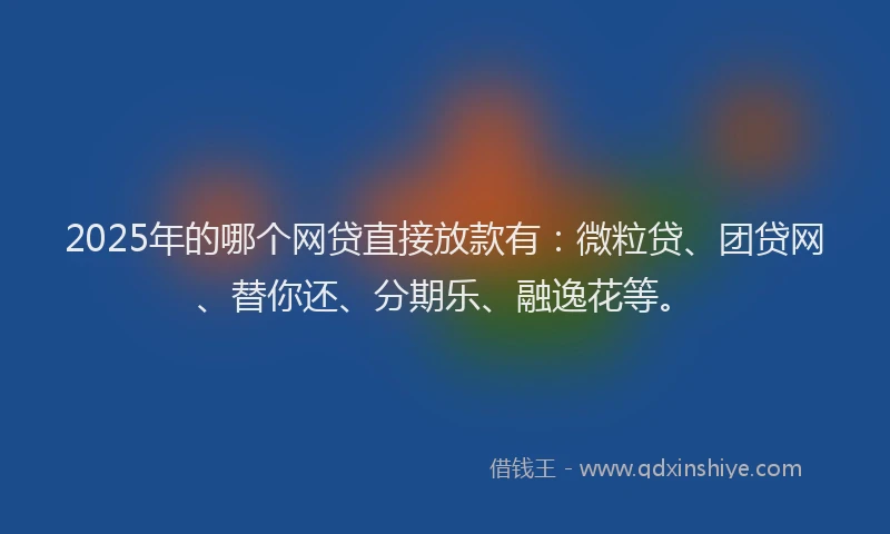 2025年的哪个网贷直接放款有：微粒贷、团贷网、替你还、分期乐、融逸花等。