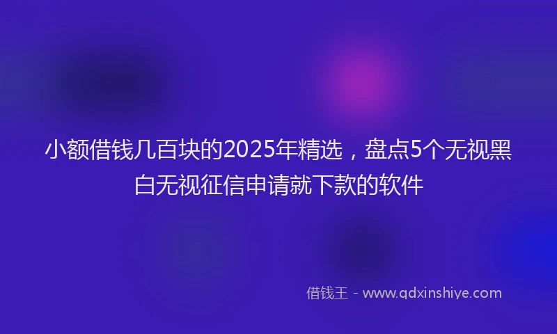 小额借钱几百块的2025年精选，盘点5个无视黑白无视征信申请就下款的软件