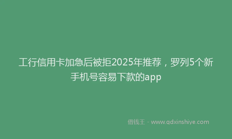 工行信用卡加急后被拒2025年推荐，罗列5个新手机号容易下款的app