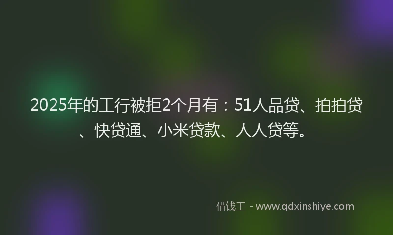 2025年的工行被拒2个月有：51人品贷、拍拍贷、快贷通、小米贷款、人人贷等。