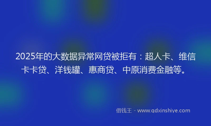 2025年的大数据异常网贷被拒有：超人卡、维信卡卡贷、洋钱罐、惠商贷、中原消费金融等。