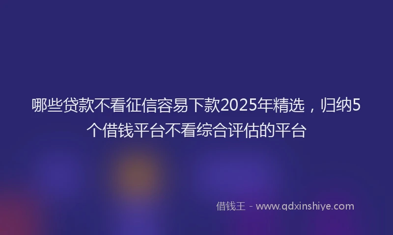 哪些贷款不看征信容易下款2025年精选，归纳5个借钱平台不看综合评估的平台