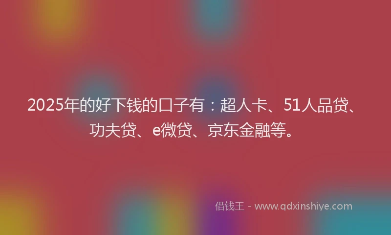 2025年的好下钱的口子有：超人卡、51人品贷、功夫贷、e微贷、京东金融等。