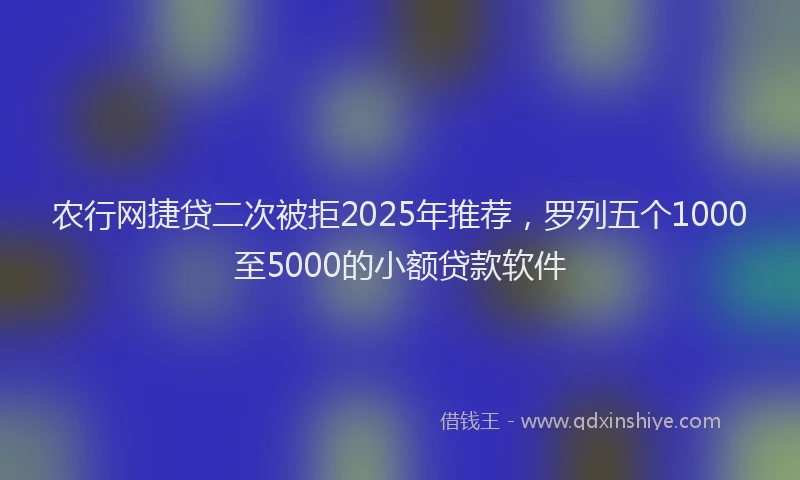 农行网捷贷二次被拒2025年推荐，罗列五个1000至5000的小额贷款软件