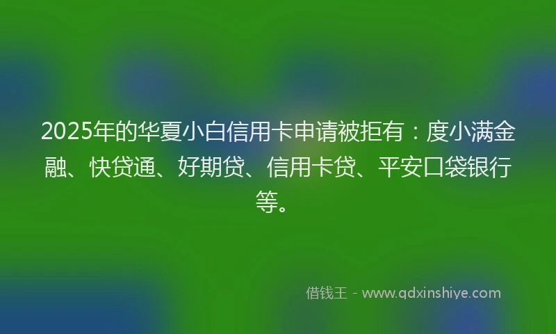 2025年的华夏小白信用卡申请被拒有：度小满金融、快贷通、好期贷、信用卡贷、平安口袋银行等。
