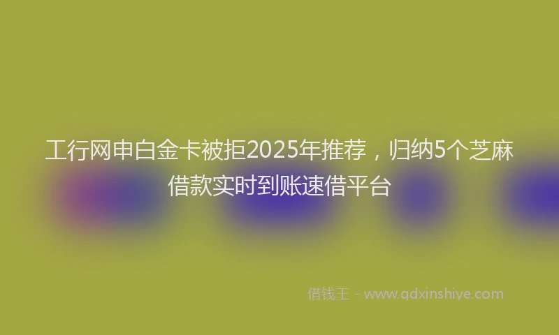 工行网申白金卡被拒2025年推荐，归纳5个芝麻借款实时到账速借平台