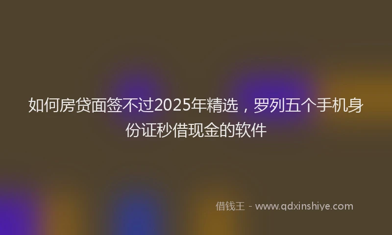 如何房贷面签不过2025年精选，罗列五个手机身份证秒借现金的软件