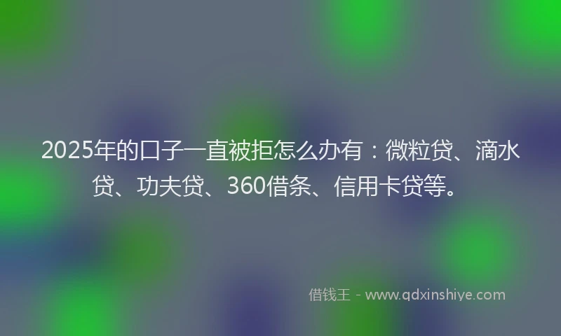 2025年的口子一直被拒怎么办有：微粒贷、滴水贷、功夫贷、360借条、信用卡贷等。