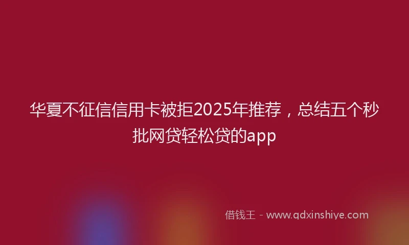 华夏不征信信用卡被拒2025年推荐，总结五个秒批网贷轻松贷的app