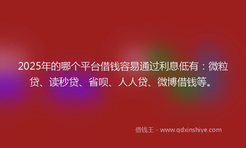 2025年的哪个平台借钱容易通过利息低有：微粒贷、读秒贷、省呗、人人贷、微博借钱等。