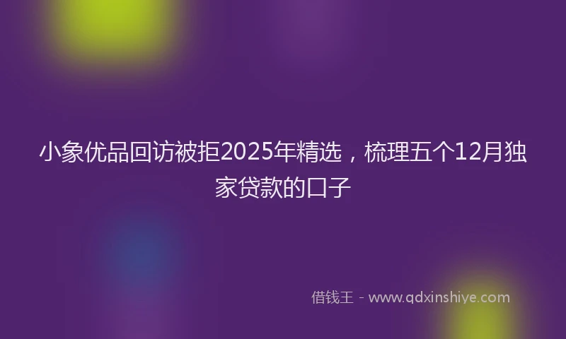 小象优品回访被拒2025年精选，梳理五个12月独家贷款的口子