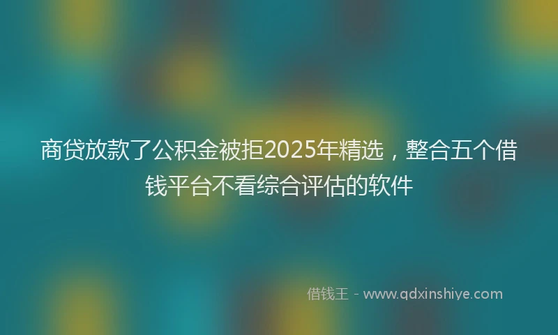 商贷放款了公积金被拒2025年精选，整合五个借钱平台不看综合评估的软件