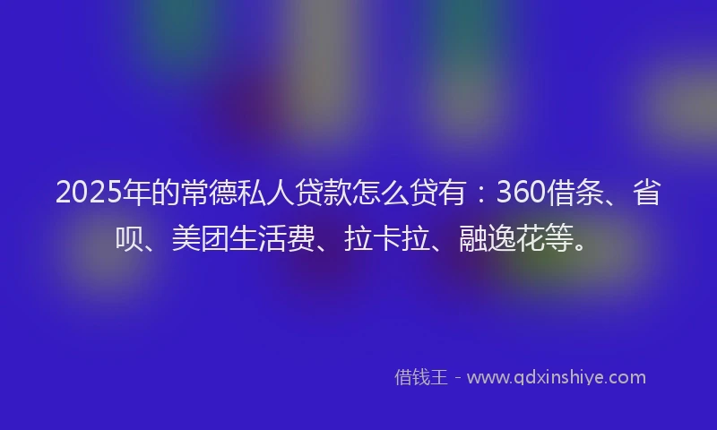 2025年的常德私人贷款怎么贷有：360借条、省呗、美团生活费、拉卡拉、融逸花等。