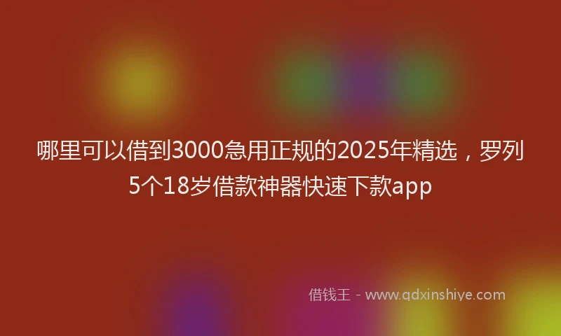 哪里可以借到3000急用正规的2025年精选，罗列5个18岁借款神器快速下款app