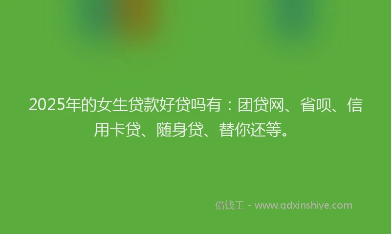 2025年的女生贷款好贷吗有：团贷网、省呗、信用卡贷、随身贷、替你还等。