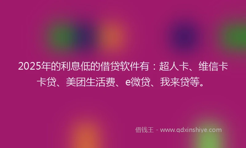 2025年的利息低的借贷软件有：超人卡、维信卡卡贷、美团生活费、e微贷、我来贷等。