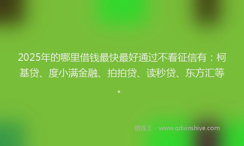 2025年的哪里借钱最快最好通过不看征信有：柯基贷、度小满金融、拍拍贷、读秒贷、东方汇等。