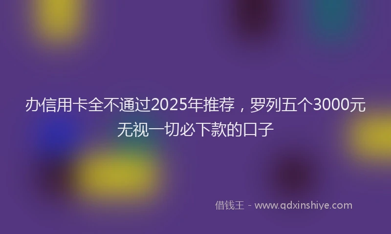 办信用卡全不通过2025年推荐，罗列五个3000元无视一切必下款的口子
