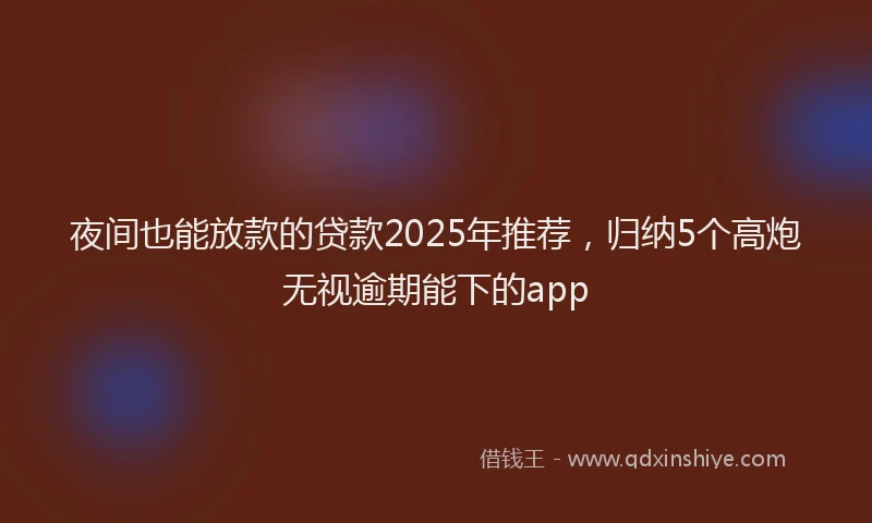 夜间也能放款的贷款2025年推荐，归纳5个高炮无视逾期能下的app