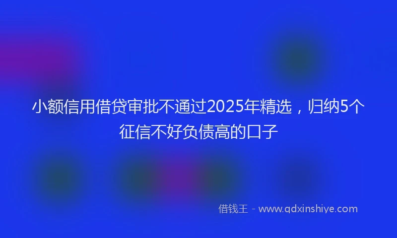 小额信用借贷审批不通过2025年精选，归纳5个征信不好负债高的口子