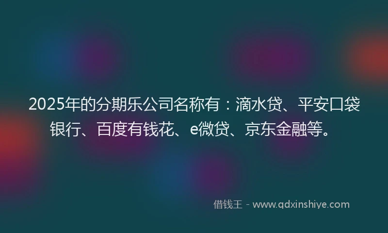 2025年的分期乐公司名称有：滴水贷、平安口袋银行、百度有钱花、e微贷、京东金融等。